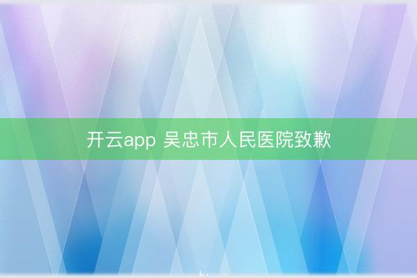 开云app 吴忠市人民医院致歉