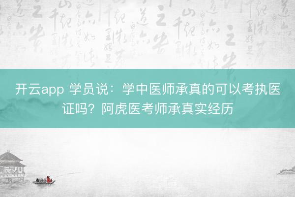 开云app 学员说：学中医师承真的可以考执医证吗？阿虎医考师承真实经历