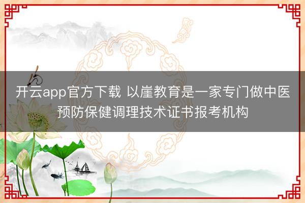 开云app官方下载 以崖教育是一家专门做中医预防保健调理技术证书报考机构