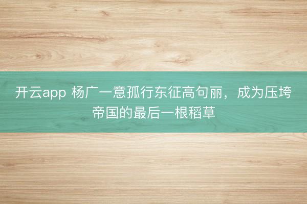 开云app 杨广一意孤行东征高句丽，成为压垮帝国的最后一根稻草