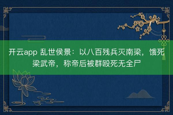 开云app 乱世侯景：以八百残兵灭南梁，饿死梁武帝，称帝后被群殴死无全尸