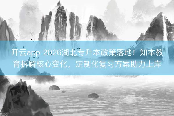 开云app 2026湖北专升本政策落地！知本教育拆解核心变化，定制化复习方案助力上岸
