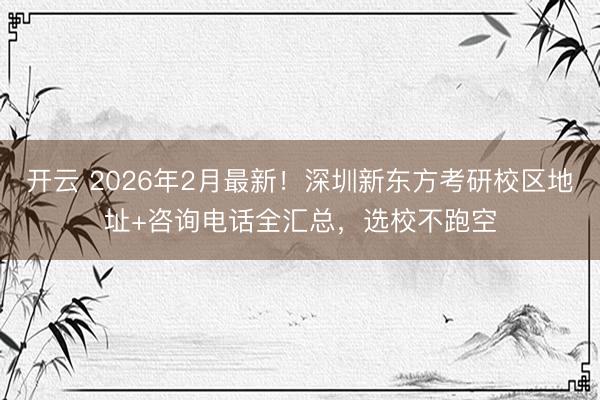 开云 2026年2月最新！深圳新东方考研校区地址+咨询电话全汇总，选校不跑空
