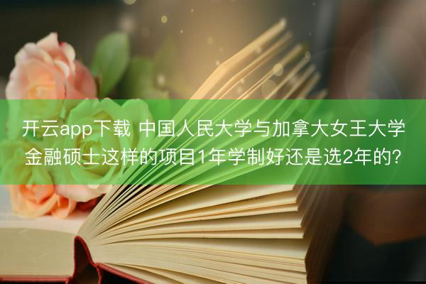 开云app下载 中国人民大学与加拿大女王大学金融硕士这样的项目1年学制好还是选2年的？