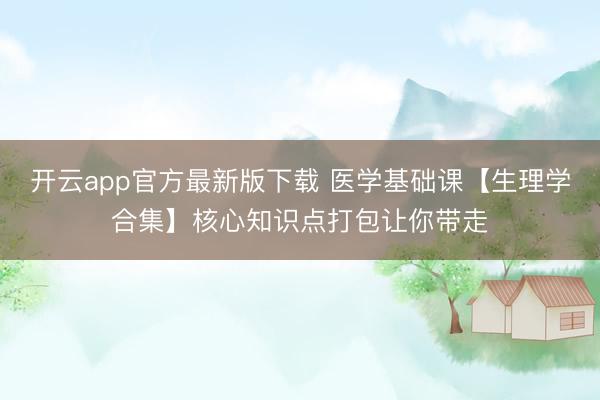 开云app官方最新版下载 医学基础课【生理学合集】核心知识点打包让你带走