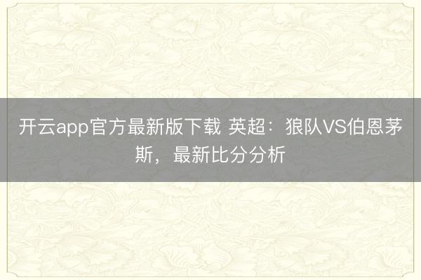 开云app官方最新版下载 英超：狼队VS伯恩茅斯，最新比分分析