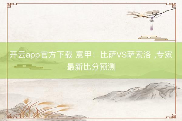 开云app官方下载 意甲：比萨VS萨索洛 ，专家最新比分预测