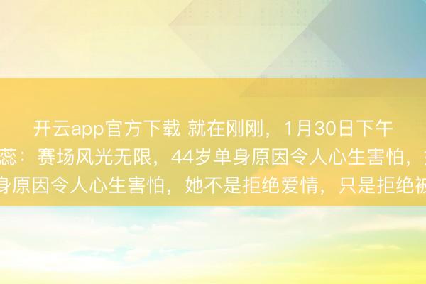 开云app官方下载 就在刚刚，1月30日下午1米97的排球女神赵蕊蕊：赛场风光无限，44岁单身原因令人心生害怕，她不是拒绝爱情，只是拒绝被定义