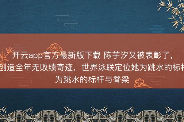 开云app官方最新版下载 陈芋汐又被表彰了，2025年创造全年无败绩奇迹，世界泳联定位她为跳水的标杆与脊梁