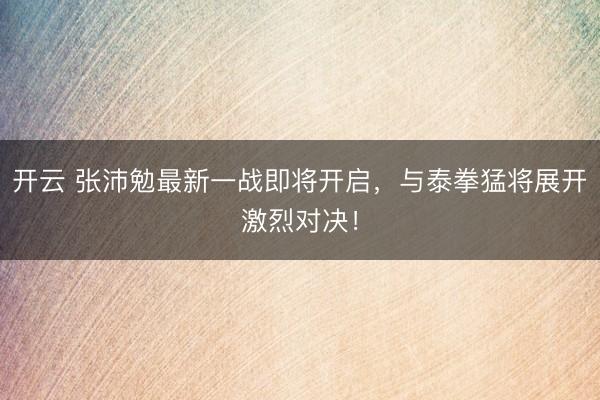 开云 张沛勉最新一战即将开启，与泰拳猛将展开激烈对决！