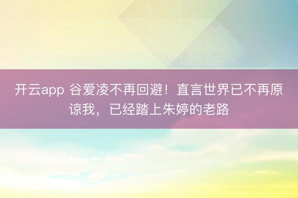 开云app 谷爱凌不再回避！直言世界已不再原谅我，已经踏上朱婷的老路