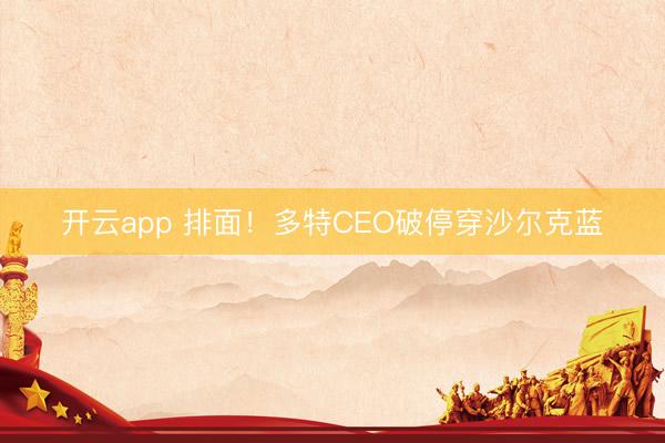 开云app 排面！多特CEO破停穿沙尔克蓝