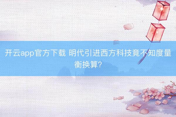 开云app官方下载 明代引进西方科技竟不知度量衡换算？