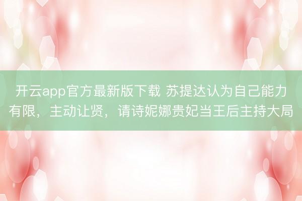 开云app官方最新版下载 苏提达认为自己能力有限，主动让贤，请诗妮娜贵妃当王后主持大局