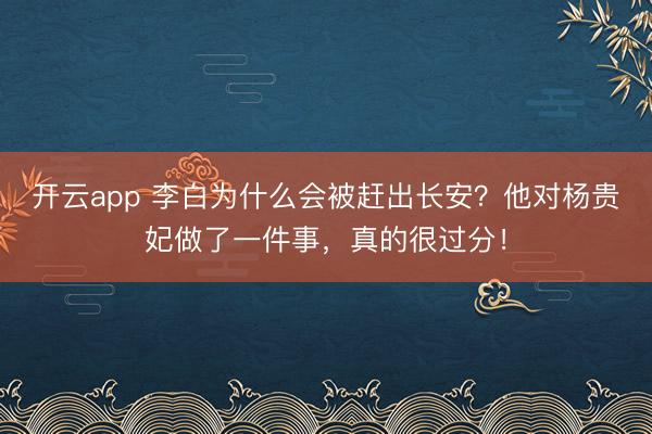 开云app 李白为什么会被赶出长安？他对杨贵妃做了一件事，真的很过分！