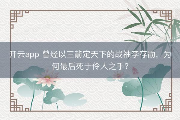 开云app 曾经以三箭定天下的战袖李存勖，为何最后死于伶人之手？
