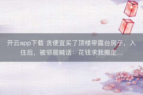 开云app下载 贪便宜买了顶楼带露台房子，入住后，<a href=