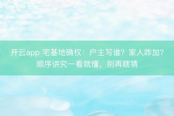 开云app 宅基地确权:户主写谁?家人咋加?顺序讲究一看就懂,别再瞎猜