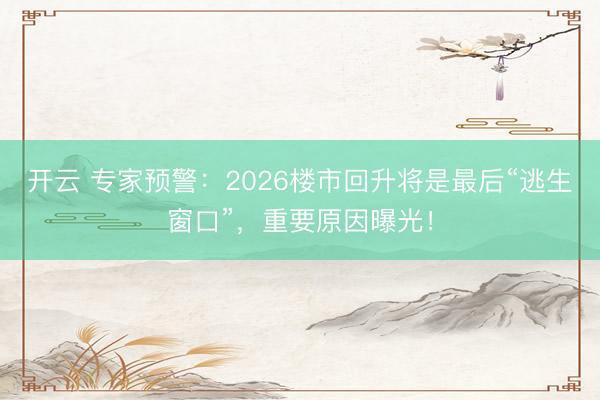 开云 专家预警:2026楼市回升将是最后“逃生窗口”,重要原因曝光!