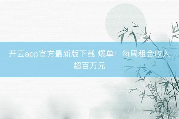开云app官方最新版下载 爆单！每周租金收入超百万元