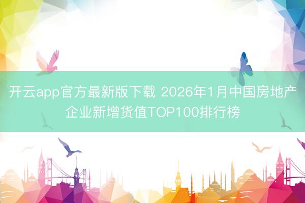开云app官方最新版下载 2026年1月中国房地产企业新增货值TOP100排行榜