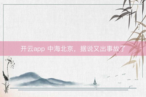 开云app 中海北京，据说又出事故了