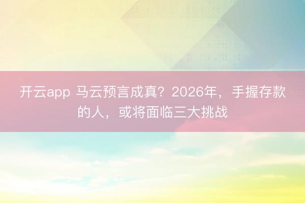 开云app 马云预言成真？2026年，手握存款的人，或将面临三大挑战