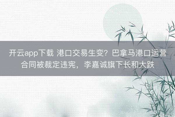 开云app下载 港口交易生变？巴拿马港口运营合同被裁定违宪，李嘉诚旗下长和大跌