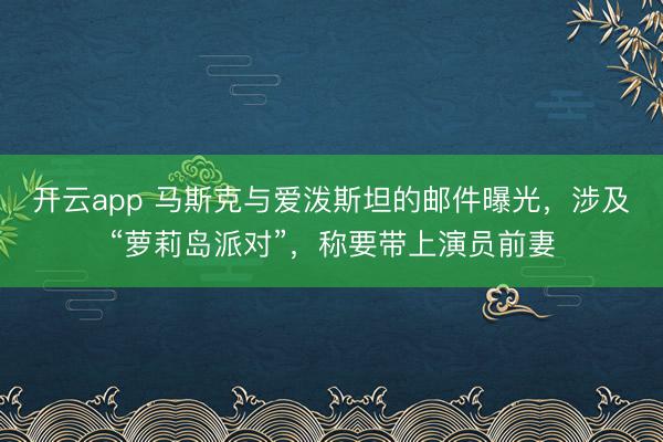 开云app 马斯克与爱泼斯坦的邮件曝光，涉及“萝莉岛派对”，称要带上演员前妻