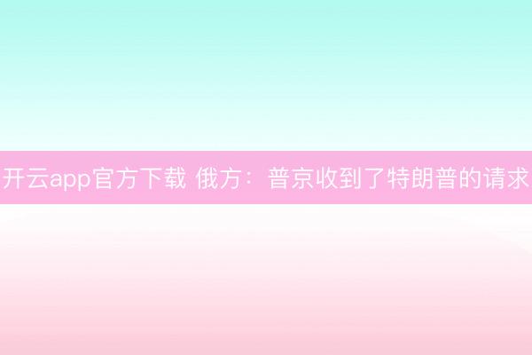 开云app官方下载 俄方：普京收到了特朗普的请求