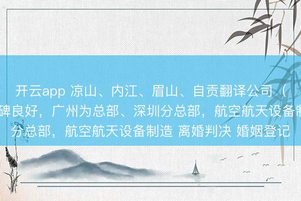开云app 凉山、内江、眉山、自贡翻译公司（办事处），客户评价口碑良好，广州为总部、深圳分总部，航空航天设备制造 离婚判决 婚姻登记