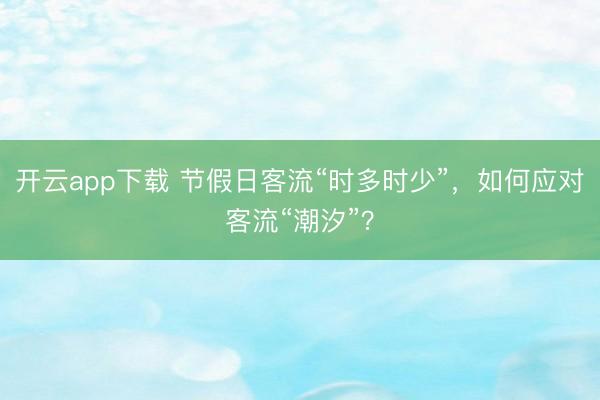 开云app下载 节假日客流“时多时少”，如何应对客流“潮汐”？
