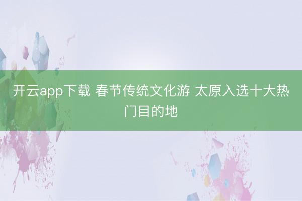 开云app下载 春节传统文化游 太原入选十大热门目的地