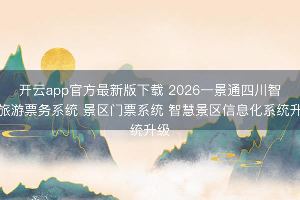 开云app官方最新版下载 2026一景通四川智慧旅游票务系统 景区门票系统 智慧景区信息化系统升级