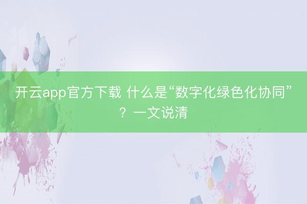 开云app官方下载 什么是“数字化绿色化协同”？一文说清