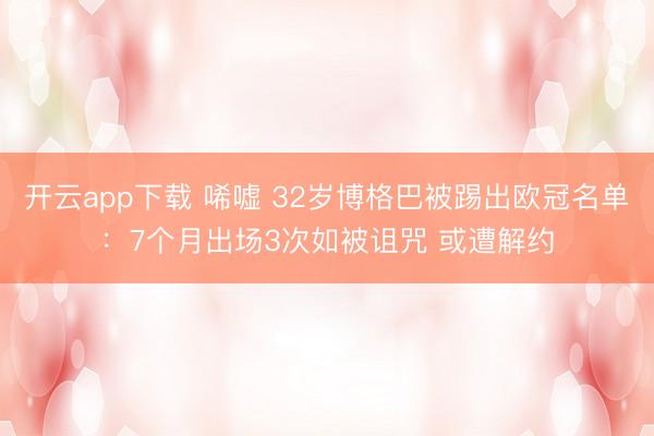 开云app下载 唏嘘 32岁博格巴被踢出欧冠名单：7个月出场3次如被诅咒 或遭解约