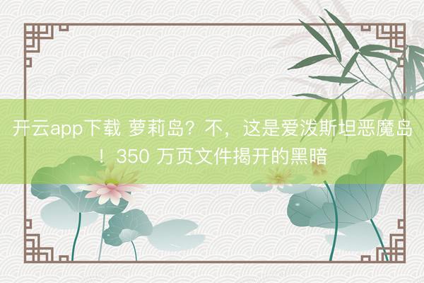 开云app下载 萝莉岛？不，这是爱泼斯坦恶魔岛！350 万页文件揭开的黑暗