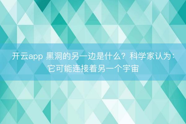 开云app 黑洞的另一边是什么？科学家认为：它可能连接着另一个宇宙