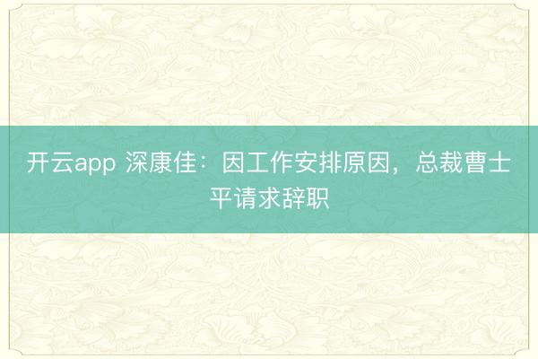 开云app 深康佳：因工作安排原因，总裁曹士平请求辞职