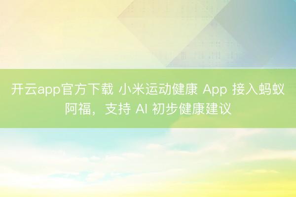 开云app官方下载 小米运动健康 App 接入蚂蚁阿福，支持 AI 初步健康建议