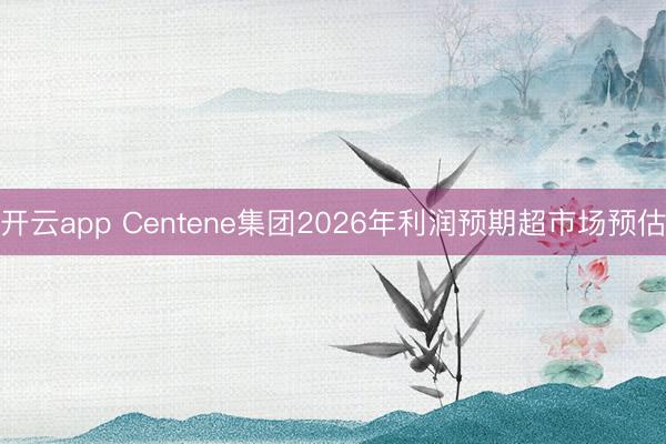 开云app Centene集团2026年利润预期超市场预估