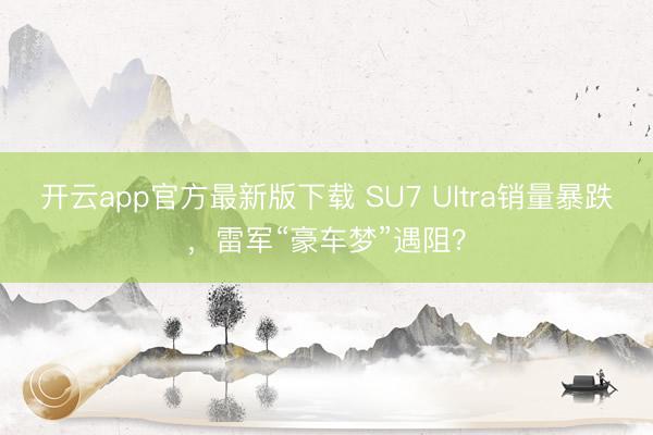 开云app官方最新版下载 SU7 Ultra销量暴跌，雷军“豪车梦”遇阻？