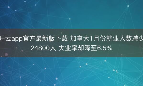 开云app官方最新版下载 加拿大1月份就业人数减少24800人 失业率却降至6.5%