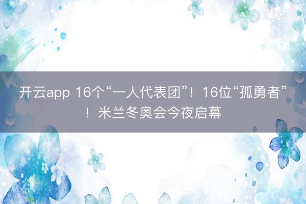 开云app 16个“一人代表团”！16位“孤勇者”！米兰冬奥会今夜启幕