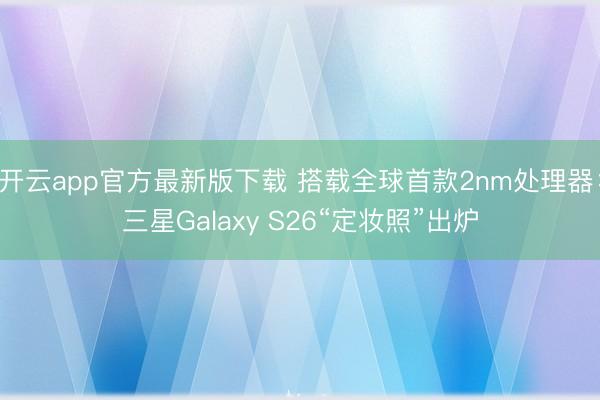 开云app官方最新版下载 搭载全球首款2nm处理器：三星Galaxy S26“定妆照”出炉