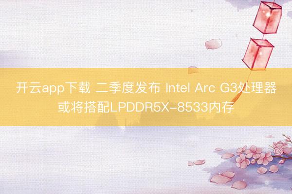 开云app下载 二季度发布 Intel Arc G3处理器或将搭配LPDDR5X-8533内存