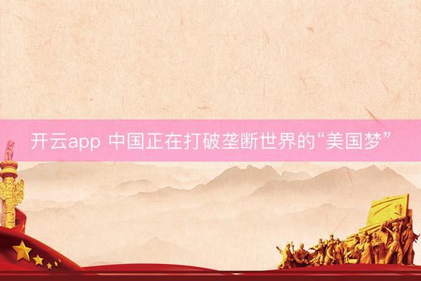 开云app 中国正在打破垄断世界的“美国梦”