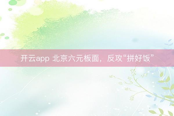 开云app 北京六元板面，反攻“拼好饭”