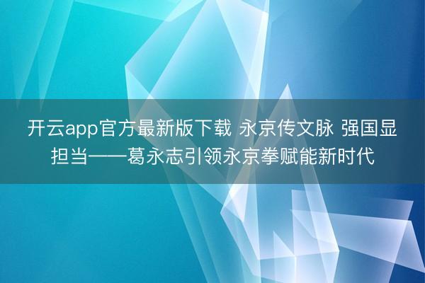 开云app官方最新版下载 永京传文脉 强国显担当——葛永志引领永京拳赋能新时代