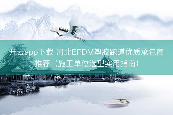 开云app下载 河北EPDM塑胶跑道优质承包商推荐（施工单位选型实用指南）